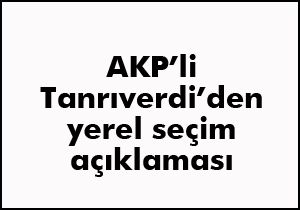 AKP'li Tanrıverdi'den yerel seçim açıklaması